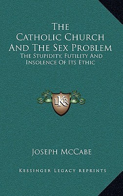The Catholic Church and the Sex Problem: The Stupidity, Futility and Insolence of Its Ethic (Hardcover)