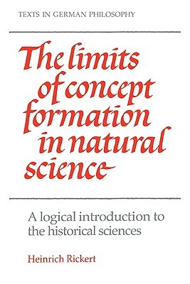 The Limits of Concept Formation in Natural Science: A Logical Introduction to the Historical Sciences (Abridged Edition) (Texts in German Philosophy) (Volume 0)