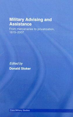 Military Advising and Assistance: From Mercenaries to Privatization, 1815–2007 (Cass Military Studies)
