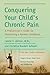 Conquering Your Child's Chronic Pain: A Pediatrician's Guide for Reclaiming a Normal Childhood