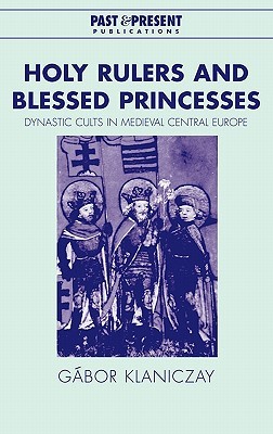 Holy Rulers and Blessed Princesses: Dynastic Cults in Medieval Central Europe (Past and Present Publications)