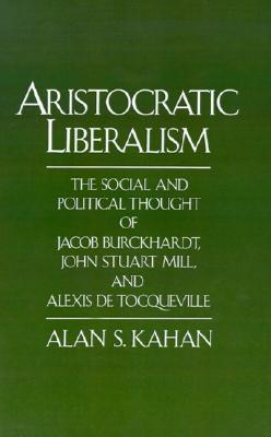 Aristocratic Liberalism: The Social and Political Thought of Jacob Burckhardt, John Stuart Mill, and Alexis de Tocqueville (Hardcover)
