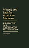Moving and Shaking American Medicine: The Structure of a Socioeconomic Transformation (Contributions in Economics and Economic History)