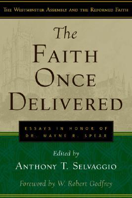 The Faith Once Delivered: Essays in Honor of Dr. Wayne R. Spear (Westminster Assembly and the Reformed Faith)
