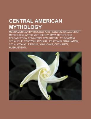 Central American Mythology: Mesoamerican Mythology and Religion, Salvadoran Mythology, Aztec Mythology, Maya Mythology, Tezcatlipoca, Tonantzin (Paperback)