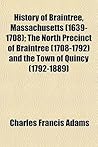 History of Braintree, Massachusetts (1639-1708); The North Precinct of Braintree (1708-1792) and the Town of Quincy (1792-1889)