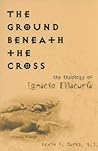 The Ground Beneath the Cross: The Theology of Ignacio Ellacuría (Moral Traditions)