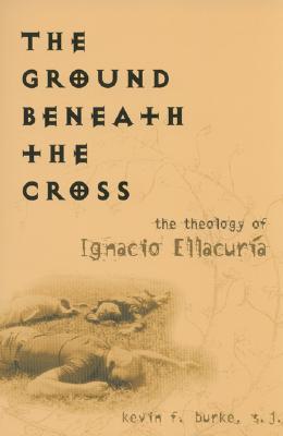 The Ground Beneath the Cross: The Theology of Ignacio Ellacuría (Moral Traditions)