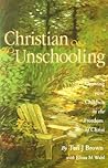 Christian Unschooling: Growing Your Child in the Freedom of Christ