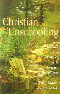 Christian Unschooling: Growing Your Child in the Freedom of Christ (Paperback)