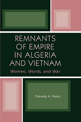Remnants of Empire in Algeria and Vietnam: Women, Words, and War (After the Empire: The Francophone World and Postcolonial France)