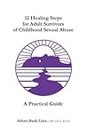 12 Healing Steps for Adult Survivors of Childhood Sexual Abuse: A Practical Guide