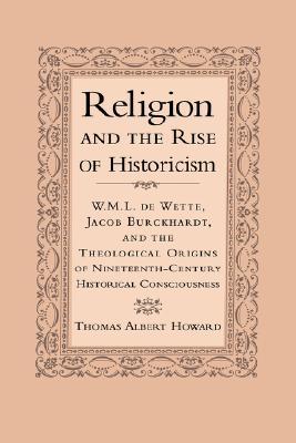 Religion and the Rise of Historicism: W. M. L. de Wette, Jacob Burckhardt, and the Theological Origins of Nineteenth-Century Historical Consciousness (Hardcover)