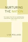 Nurturing the Nation: The Family Politics of Modernizing, Colonizing, and Liberating Egypt, 1805-1923