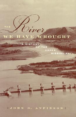 The River We Have Wrought: A History Of The Upper Mississippi