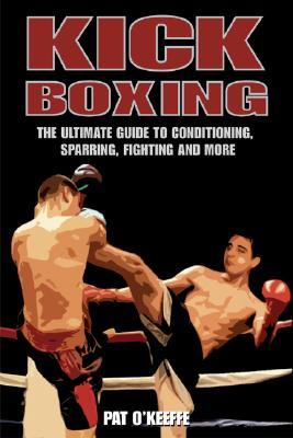 Kick Boxing: The Ultimate Guide to Conditioning, Sparring, Fighting, and More (Paperback)