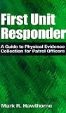 First Unit Responder: A Guide to Physical Evidence Collection for Patrol Officers First Unit Responder: A Guide to Physical Evidence Collection for Patrol Officers