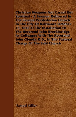 Christian Weapons Not Carnal But Spiritual - A Sermon Delivered In The Second Presbyterian Church In The City Of Baltimore October 13, 1826 At The Installation Of The Reverend John Breckinridge As Colleague With The Reverend John Glendy, D.D., In The P...