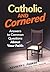 Catholic and Cornered: Answers to Common Questions About Your Faith