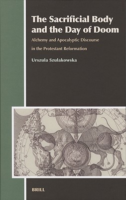The Sacrificial Body and the Day of Doom: Alchemy and Apocalyptic Discourse in the Protestant Reformation (Aries Book Series, 1)