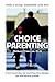 CHOICE PARENTING: A more connecting, less controlling way to manage any child behavior problem