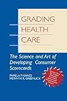 Grading Health Care: The Science and Art of Developing Consumer Scorecards (JOSSEY BASS/AHA PRESS SERIES) Grading Health Care: The Science and Art of Developing Consumer Scorecards (JOSSEY BASS/AHA PRESS SERIES)