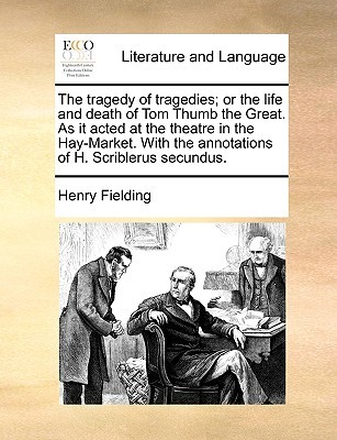 The tragedy of tragedies; or the life and death of Tom Thumb the Great. As it acted at the theatre in the Hay-Market. With the annotations of H. Scriblerus secundus.