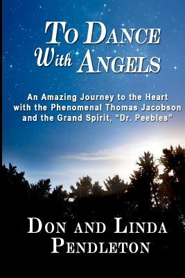 To Dance With Angels:   An Amazing Journey to the Heart with the Phenomenal Thomas Jacobson and the Grand Spirit, 'Dr. Peebles' (Paperback)
