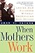 When Mothers Work: Loving Our Children Without Sacrificing Our Selves