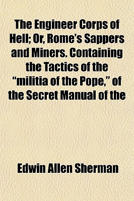The Engineer Corps of Hell; Or, Rome's Sappers and Miners. Containing the Tactics of the Militia of the Pope, of the Secret Manual of the (Paperback)