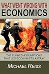 What Went Wrong with Economics: The flawed assumptions that led economists astray What Went Wrong with Economics: The flawed assumptions that led economists astray