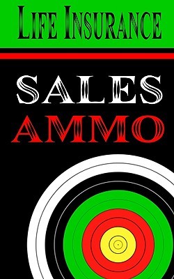 Life Insurance Sales Ammo: What To Say In Every Life Insurance Sales Situation (Life Sales Ammo)