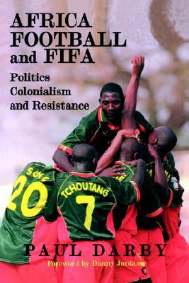 Africa, Football and FIFA: Politics, Colonialism and Resistance (Sport in the Global Society)