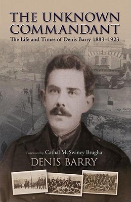 The Unknown Commandant: The Life and Times of Denis Barry 1883-1923 (Od Denis Barry 1883-1923)