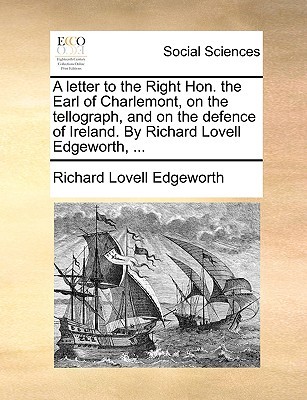 A letter to the Right Hon. the Earl of Charlemont, on the tellograph, and on the defence of Ireland. By Richard Lovell Edgeworth, ... (Paperback)