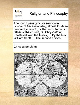 The Fourth Panegyric or Sermon in Honour of Ascension-Day, Almost Fourteen Hundred Years Old, of That Most Famous Father of the Church, St Chrysostom; Translated from the Greek