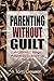 Parenting Without Guilt: Avoiding 7 Things Parents Do to Screw-Up Their Kids