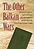 The Other Balkan Wars: A 1913 Carnegie Endowment Inquiry in Retrospect