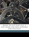 Rome: its rise and fall; a text-book for high schools and colleges