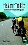 It Is About The Bike: The Life and Times of an Ordinary Racing Cyclist It Is About The Bike: The Life and Times of an Ordinary Racing Cyclist