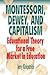 Montessori, Dewey, and Capitalism: Educational Theory for a Free Market in Education