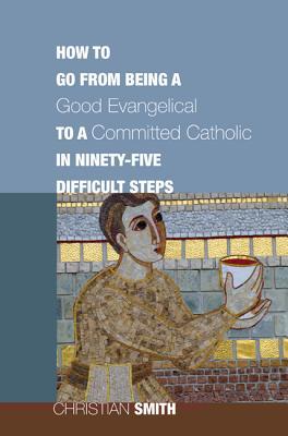 How to Go from Being a Good Evangelical to a Committed Catholic in Ninety-Five Difficult Steps (Paperback)