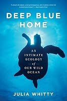 Deep Blue Home: An Intimate Ecology of Our Wild Ocean by Julia Whitty