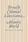 French Colonial Louisiana and the Atlantic World by Bradley G. Bond French Colonial Louisiana and the Atlantic World by Bradley G. Bond
