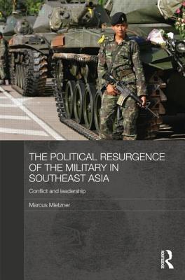 The Political Resurgence of the Military in Southeast Asia: Conflict and Leadership (Routledge Contemporary Southeast Asia Series)
