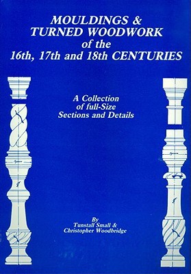 Mouldings and Turned Woodwork of the 16th, 17th and 18th Centuries: A Collection of Full-Size Sections and Details (Paperback)