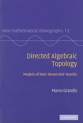Directed Algebraic Topology: Models of Non-Reversible Worlds (New Mathematical Monographs, Series Number 13)