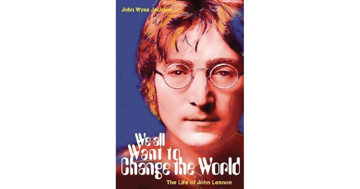 We All Want To Change The World The Life Of John Lennon By John Wyse Jackson