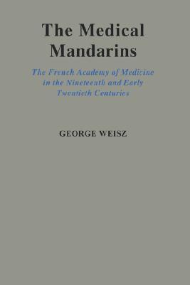 Medical Mandarins: the French Academy of Medicine in the Nineteenth and Early Twentieth Centuries (Hardcover)