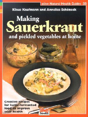 Making Sauerkraut and Pickled Vegetables at Home: Creative Recipes for Lactic Fermented Food to Improve Your Health (Natural Health Guide) (Alive Natural Health Guides)